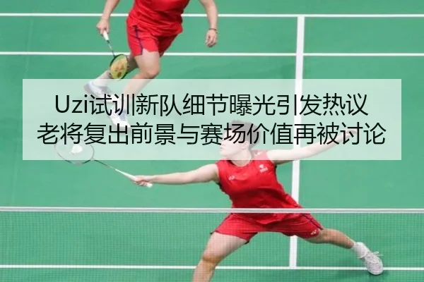 Uzi试训新队细节曝光引发热议老将复出前景与赛场价值再被讨论
