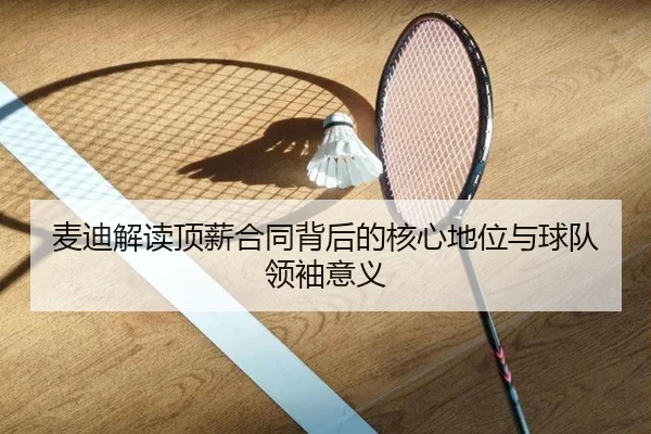 麦迪解读顶薪合同背后的核心地位与球队领袖意义